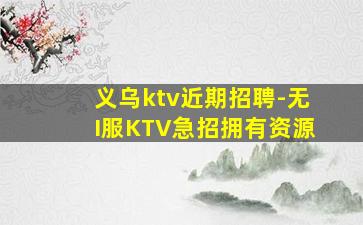 义乌ktv近期招聘-无I服KTV急招拥有资源